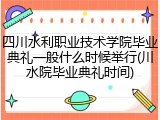四川水利职业技术学院毕业典礼一般什么时候举行(川水院毕业典礼时间)