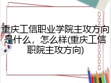 重庆工信职业学院主攻方向是什么，怎么样(重庆工信职院主攻方向)
