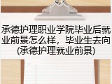 承德护理职业学院毕业后就业前景怎么样，毕业生去向(承德护理就业前景)