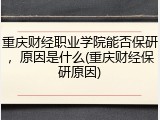 重庆财经职业学院能否保研，原因是什么(重庆财经保研原因)