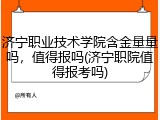 济宁职业技术学院含金量量吗，值得报吗(济宁职院值得报考吗)
