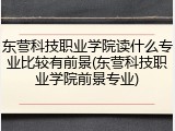 东营科技职业学院读什么专业比较有前景(东营科技职业学院前景专业)