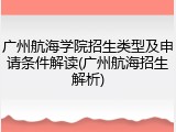 广州航海学院招生类型及申请条件解读(广州航海招生解析)