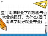 厦门南洋职业学院哪些专业就业前景好，为什么(厦门南洋学院好就业专业)