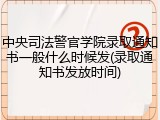 中央司法警官学院录取通知书一般什么时候发(录取通知书发放时间)