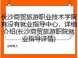 长沙商贸旅游职业技术学院有没有就业指导中心，详细介绍(长沙商贸旅游职院就业指导详情)