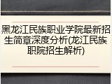黑龙江民族职业学院最新招生简章深度分析(龙江民族职院招生解析)