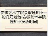 安徽艺术学院录取通知书一般几号发放(安徽艺术学院通知书发放时间)