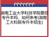 湖南工业大学科技学院要招专升本吗，如何参考(湖南工大科院专升本招生)