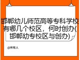 邯郸幼儿师范高等专科学校有哪几个校区，何时创办(邯郸幼专校区与创办)