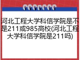河北工程大学科信学院是不是211或985高校(河北工程大学科信学院是211吗)