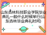 山东杏林科技职业学院毕业典礼一般什么时候举行(山东杏林毕业典礼时间)