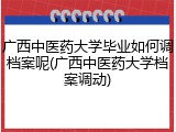 广西中医药大学毕业如何调档案呢(广西中医药大学档案调动)