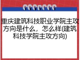 重庆建筑科技职业学院主攻方向是什么，怎么样(建筑科技学院主攻方向)