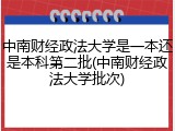 中南财经政法大学是一本还是本科第二批(中南财经政法大学批次)