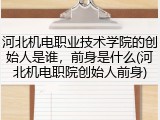 河北机电职业技术学院的创始人是谁，前身是什么(河北机电职院创始人前身)