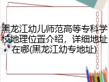 黑龙江幼儿师范高等专科学校地理位置介绍，详细地址在哪(黑龙江幼专地址)