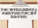 天津仁爱学院在读期间怎么申请助学贷款(天津仁爱学院助学贷款)