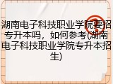 湖南电子科技职业学院要招专升本吗，如何参考(湖南电子科技职业学院专升本招生)