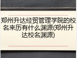 郑州升达经贸管理学院的校名来历有什么渊源(郑州升达校名渊源)