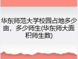 华东师范大学校园占地多少亩，多少师生(华东师大面积师生数)