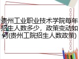 贵州工业职业技术学院每年招生人数多少，政策变动如何(贵州工院招生人数政策)