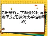 沈阳建筑大学毕业如何调档案呢(沈阳建筑大学档案调取)