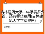 吉林建筑大学一年学费多少钱，还有哪些费用(吉林建筑大学学费费用)