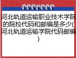 河北轨道运输职业技术学院的院校代码和邮编是多少(河北轨道运输学院代码邮编)