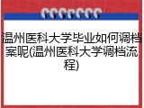 温州医科大学毕业如何调档案呢(温州医科大学调档流程)