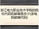 浙江电力职业技术学院的院校代码和邮编是多少(浙电院邮编代码)