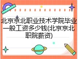 北京京北职业技术学院毕业一般工资多少钱(北京京北职院薪资)