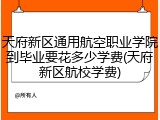 天府新区通用航空职业学院到毕业要花多少学费(天府新区航校学费)