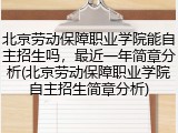 北京劳动保障职业学院能自主招生吗，最近一年简章分析(北京劳动保障职业学院自主招生简章分析)
