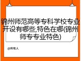 锦州师范高等专科学校专业开设有哪些,特色在哪(锦州师专专业特色)