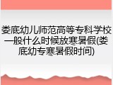 娄底幼儿师范高等专科学校一般什么时候放寒暑假(娄底幼专寒暑假时间)
