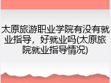 太原旅游职业学院有没有就业指导，好就业吗(太原旅院就业指导情况)