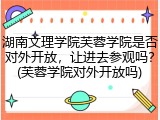 湖南文理学院芙蓉学院是否对外开放，让进去参观吗？(芙蓉学院对外开放吗)