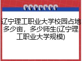 辽宁理工职业大学校园占地多少亩，多少师生(辽宁理工职业大学规模)