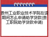 贵州工业职业技术学院在读期间怎么申请助学贷款(贵工职院助学贷款申请)