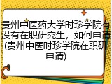 贵州中医药大学时珍学院有没有在职研究生，如何申请(贵州中医时珍学院在职研申请)
