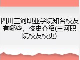 四川三河职业学院知名校友有哪些，校史介绍(三河职院校友校史)