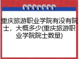 重庆旅游职业学院有没有院士，大概多少(重庆旅游职业学院院士数量)