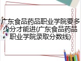 广东食品药品职业学院要多少分才能进(广东食品药品职业学院录取分数线)