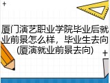 厦门演艺职业学院毕业后就业前景怎么样，毕业生去向(厦演就业前景去向)
