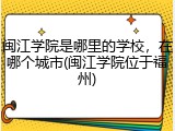 闽江学院是哪里的学校，在哪个城市(闽江学院位于福州)