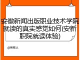 安徽新闻出版职业技术学院就读的真实感觉如何(安新职院就读体验)