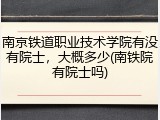南京铁道职业技术学院有没有院士，大概多少(南铁院有院士吗)