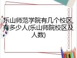 乐山师范学院有几个校区,有多少人(乐山师院校区及人数)