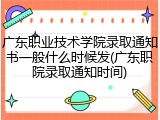 广东职业技术学院录取通知书一般什么时候发(广东职院录取通知时间)